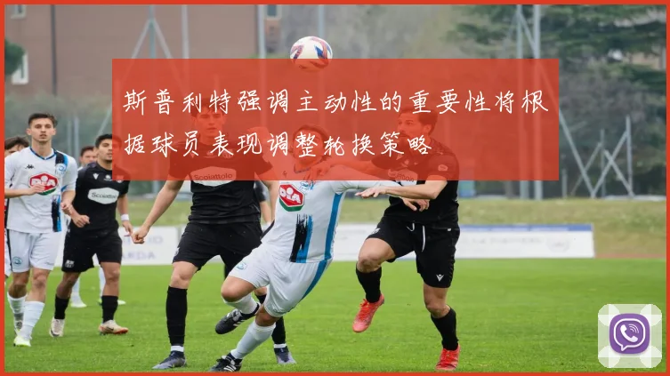 斯普利特强调主动性的重要性将根据球员表现调整轮换策略