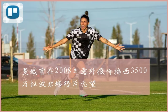 曼城曾在2008年意外报价梅西3500万拉波尔塔怒斥无望