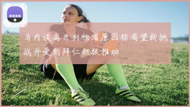 马内谈离开利物浦原因称渴望新挑战并受到拜仁积极推动
