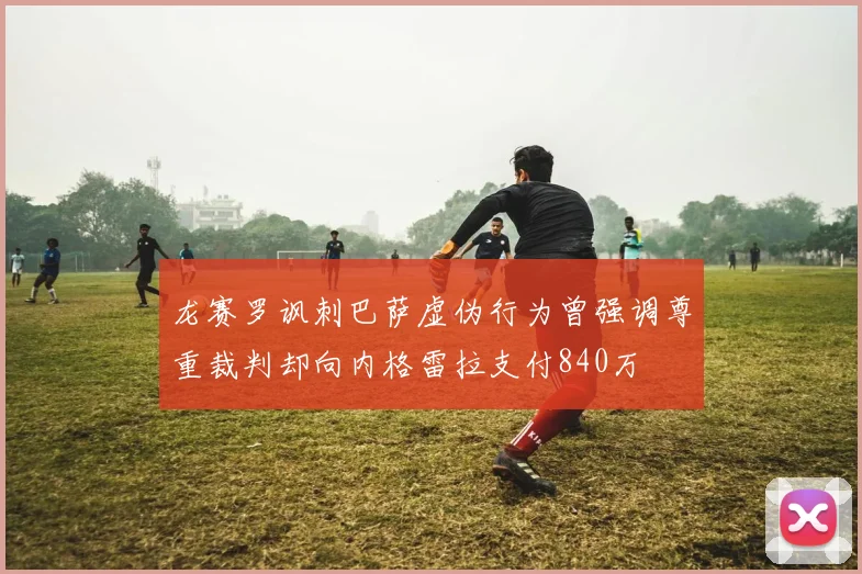 龙赛罗讽刺巴萨虚伪行为曾强调尊重裁判却向内格雷拉支付840万