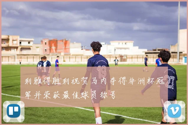 利雅得胜利祝贺马内夺得非洲杯冠军并荣获最佳球员称号