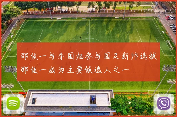 邵佳一与李国旭参与国足新帅选拔邵佳一成为主要候选人之一