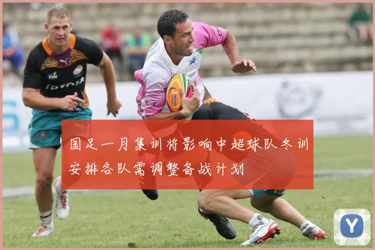 国足一月集训将影响中超球队冬训安排各队需调整备战计划