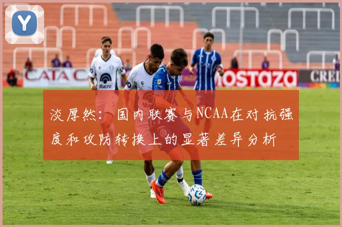 淡厚然：国内联赛与NCAA在对抗强度和攻防转换上的显著差异分析