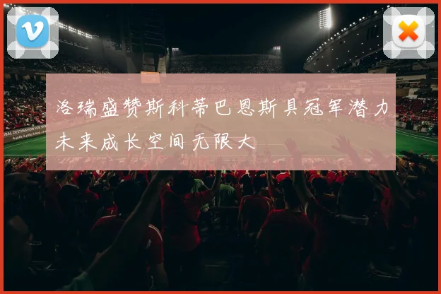 洛瑞盛赞斯科蒂巴恩斯具冠军潜力未来成长空间无限大