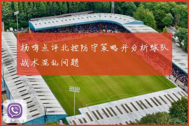 杨鸣点评北控防守策略并分析球队战术混乱问题