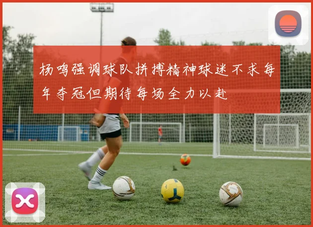 杨鸣强调球队拼搏精神球迷不求每年夺冠但期待每场全力以赴