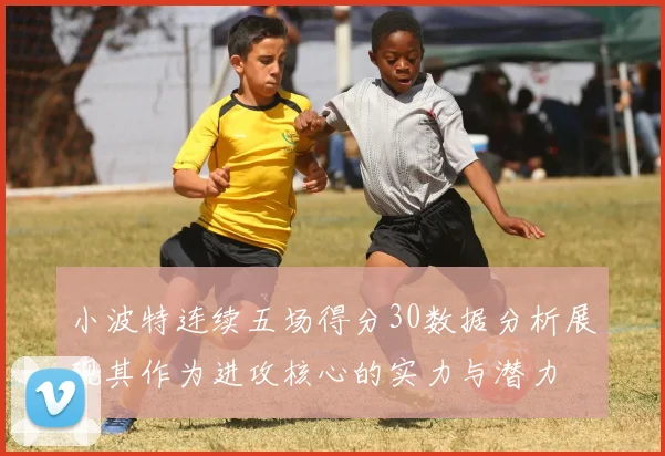 小波特连续五场得分30数据分析展现其作为进攻核心的实力与潜力