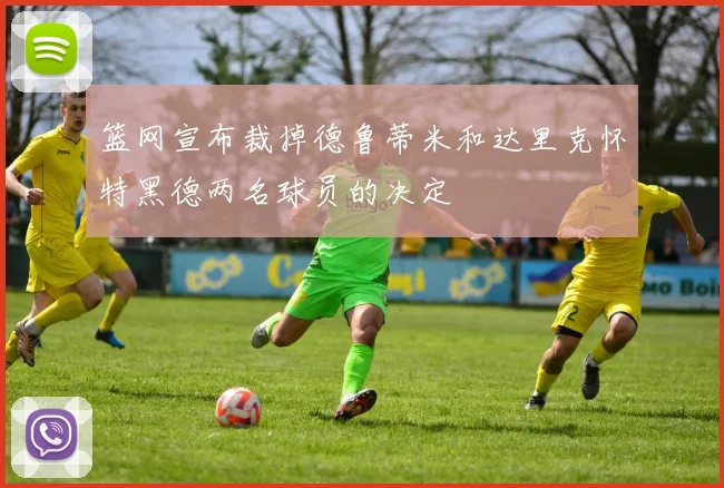 篮网宣布裁掉德鲁蒂米和达里克怀特黑德两名球员的决定