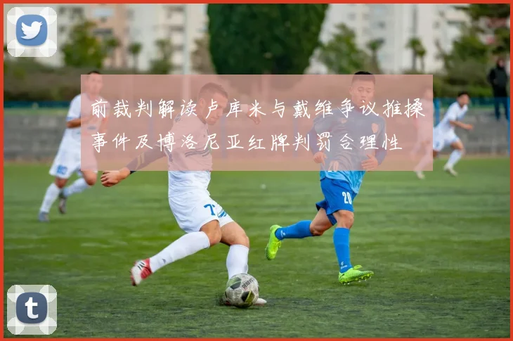 前裁判解读卢库米与戴维争议推搡事件及博洛尼亚红牌判罚合理性
