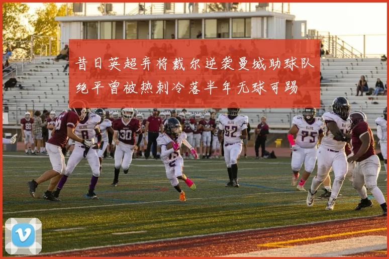 昔日英超弃将戴尔逆袭曼城助球队绝平曾被热刺冷落半年无球可踢
