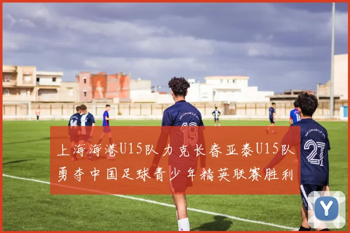 上海海港U15队力克长春亚泰U15队勇夺中国足球青少年精英联赛胜利
