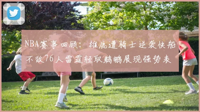 NBA赛事回顾：雄鹿遭骑士逆袭快船不敌76人雷霆轻取鹈鹕展现强势表现