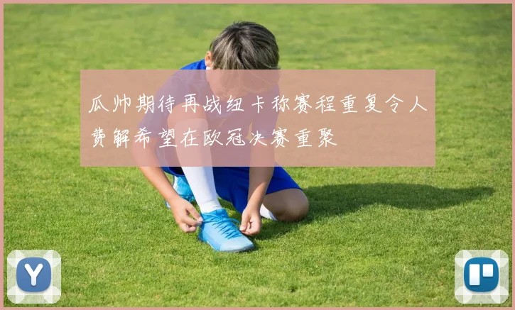 瓜帅期待再战纽卡称赛程重复令人费解希望在欧冠决赛重聚