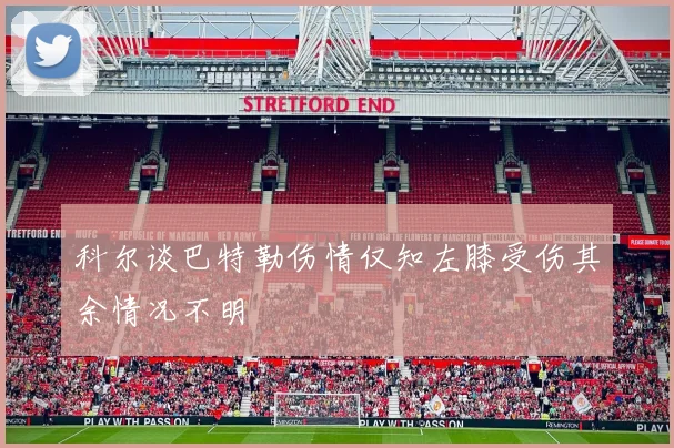 科尔谈巴特勒伤情仅知左膝受伤其余情况不明