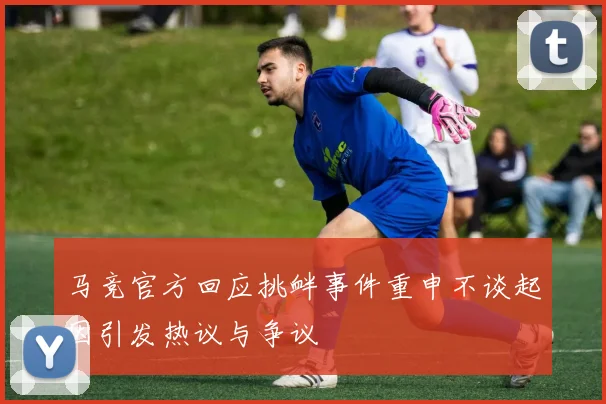 马竞官方回应挑衅事件重申不谈起因引发热议与争议