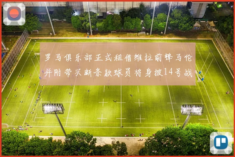 罗马俱乐部正式租借维拉前锋马伦并附带买断条款球员将身披14号战袍