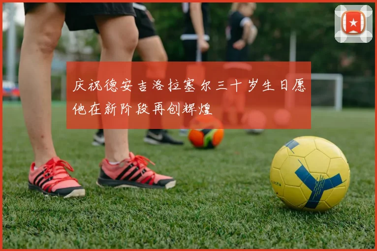 庆祝德安吉洛拉塞尔三十岁生日愿他在新阶段再创辉煌