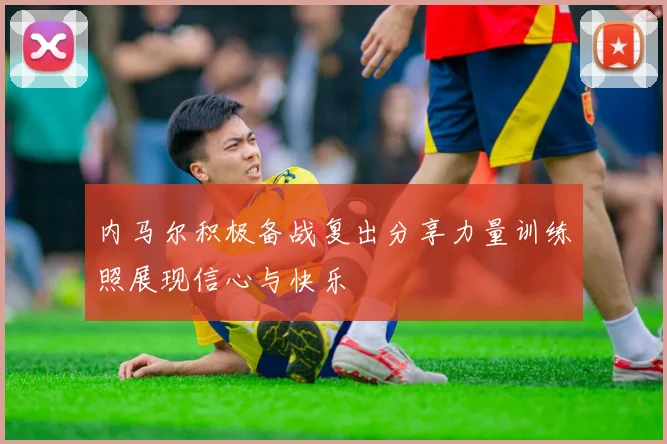 内马尔积极备战复出分享力量训练照展现信心与快乐