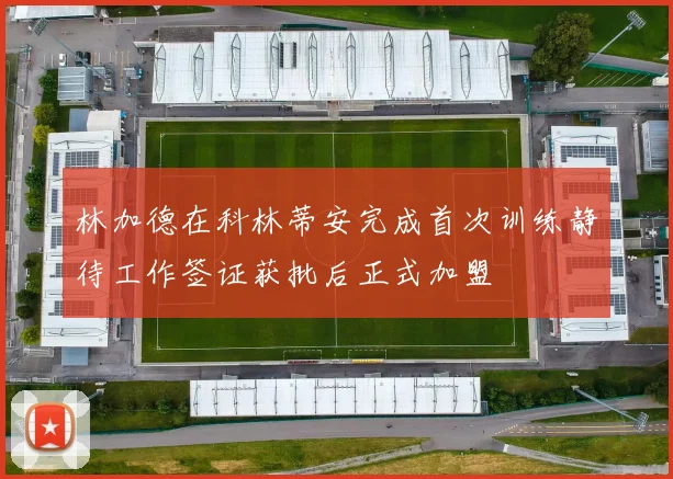 林加德在科林蒂安完成首次训练静待工作签证获批后正式加盟