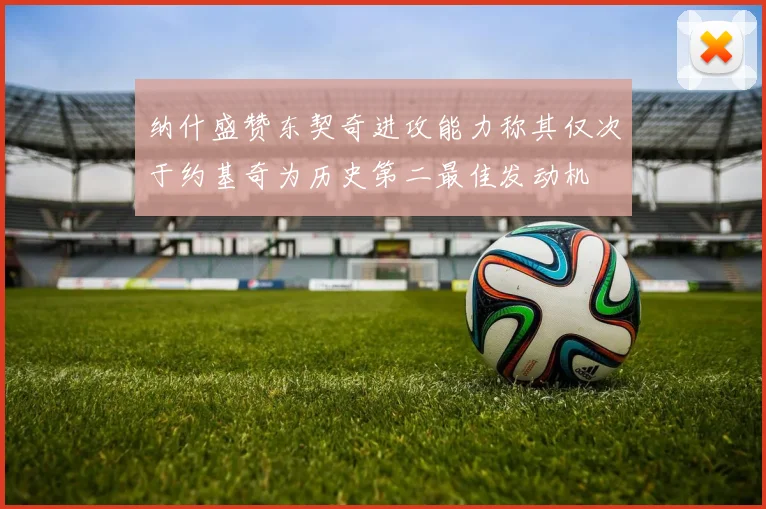 纳什盛赞东契奇进攻能力称其仅次于约基奇为历史第二最佳发动机