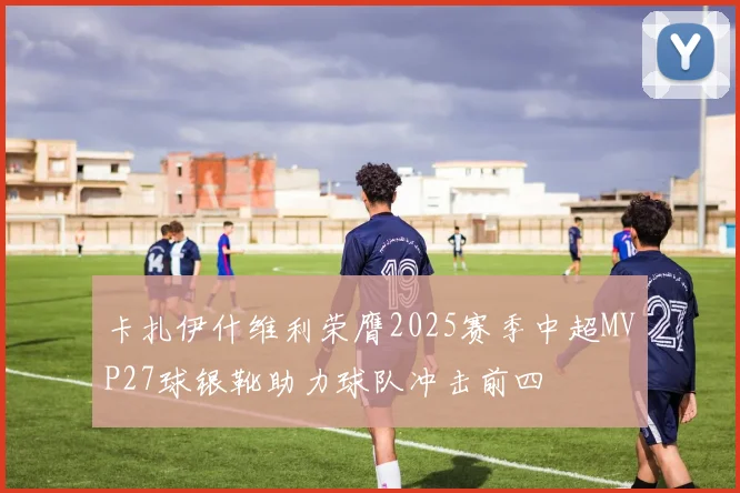 卡扎伊什维利荣膺2025赛季中超MVP27球银靴助力球队冲击前四