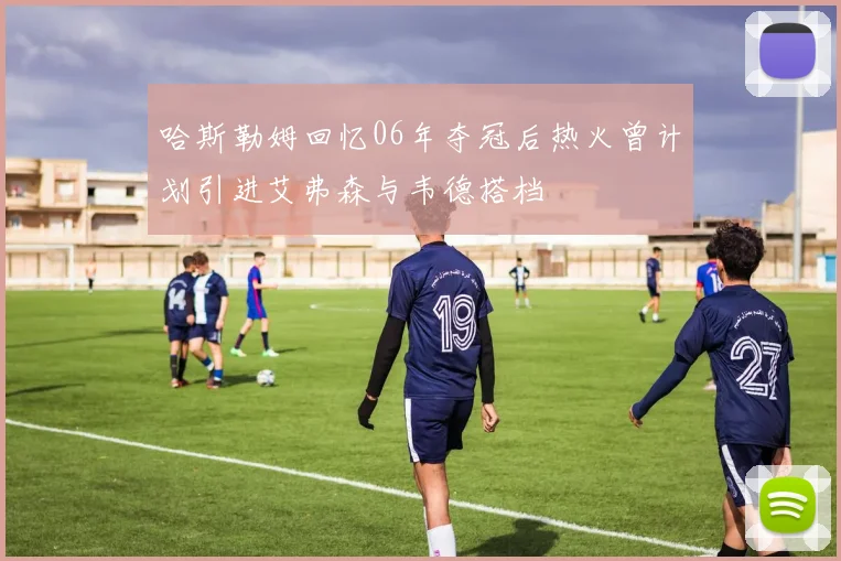 哈斯勒姆回忆06年夺冠后热火曾计划引进艾弗森与韦德搭档