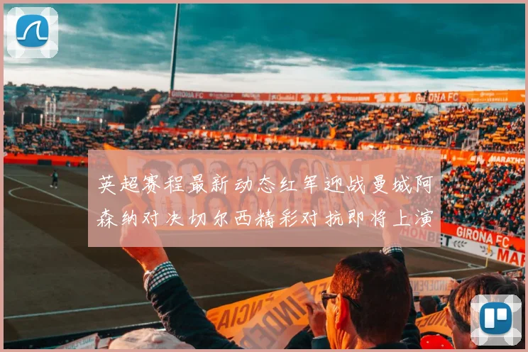 英超赛程最新动态红军迎战曼城阿森纳对决切尔西精彩对抗即将上演