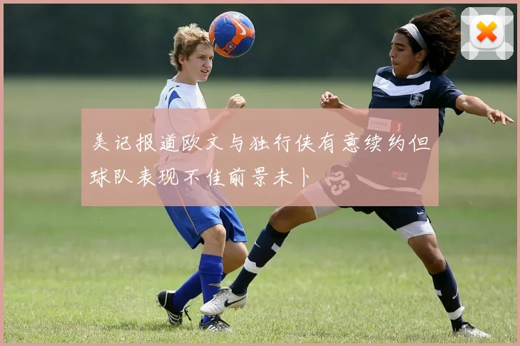 美记报道欧文与独行侠有意续约但球队表现不佳前景未卜