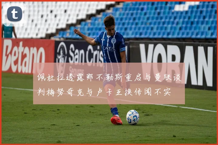 佩杜拉透露那不勒斯重启与曼联谈判梅努奇克与卢卡互换传闻不实