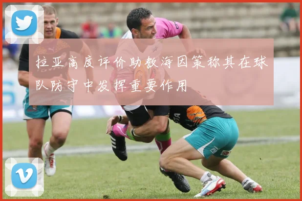 拉亚高度评价助教海因策称其在球队防守中发挥重要作用
