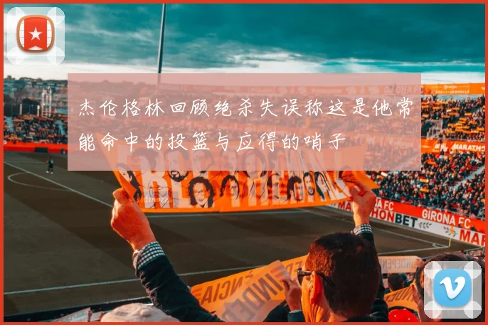 杰伦格林回顾绝杀失误称这是他常能命中的投篮与应得的哨子