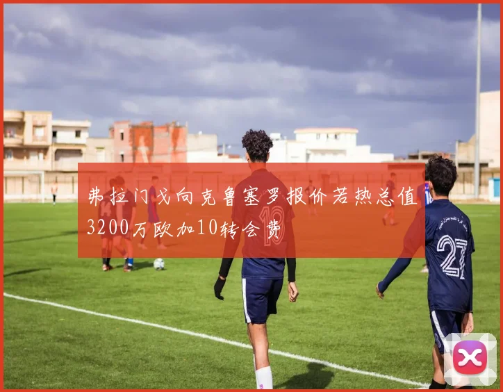 弗拉门戈向克鲁塞罗报价若热总值3200万欧加10转会费