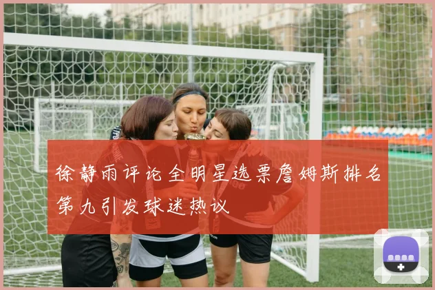 徐静雨评论全明星选票詹姆斯排名第九引发球迷热议
