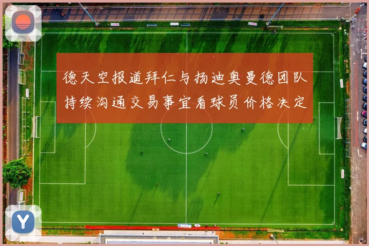 德天空报道拜仁与扬迪奥曼德团队持续沟通交易事宜看球员价格决定成败