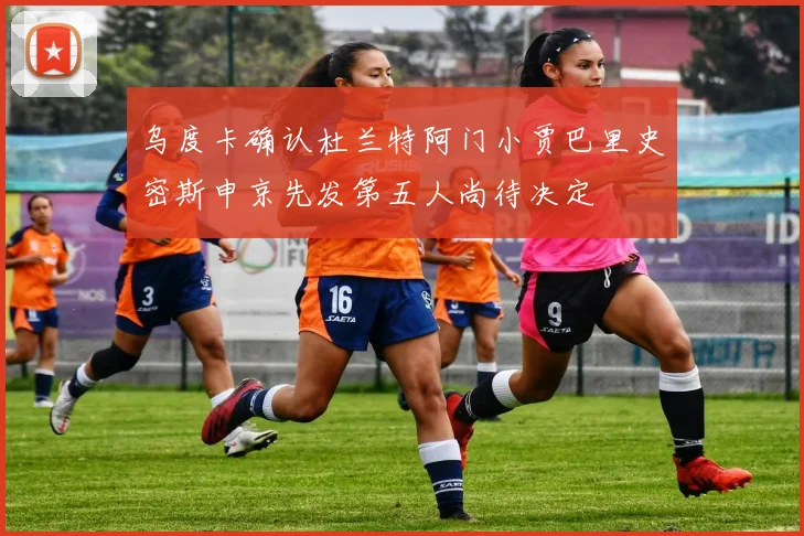 乌度卡确认杜兰特阿门小贾巴里史密斯申京先发第五人尚待决定