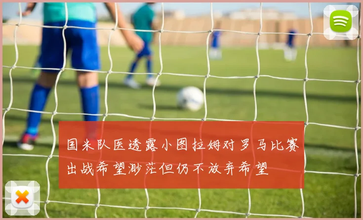 国米队医透露小图拉姆对罗马比赛出战希望渺茫但仍不放弃希望