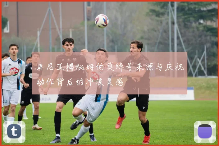 库尼亚揭秘姆伯莫绰号来源与庆祝动作背后的冲浪灵感