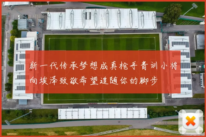 新一代传承梦想成真枪手青训小将向埃泽致敬希望追随你的脚步