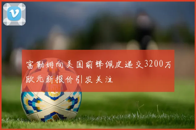 富勒姆向美国前锋佩皮递交3200万欧元新报价引发关注