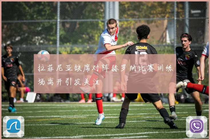 拉菲尼亚缺席对阵赫罗纳比赛训练场离开引发关注