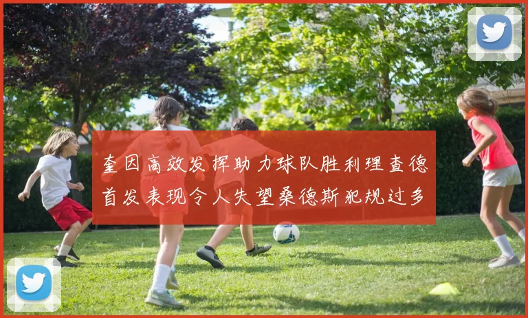 奎因高效发挥助力球队胜利理查德首发表现令人失望桑德斯犯规过多影响比赛