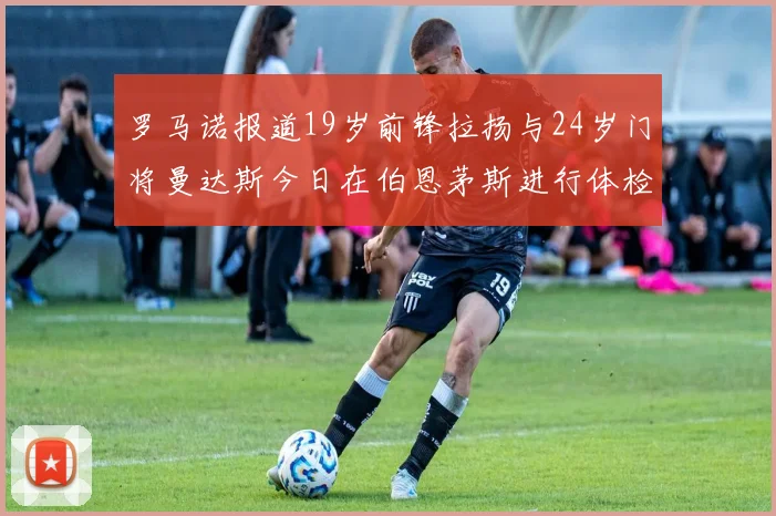 罗马诺报道19岁前锋拉扬与24岁门将曼达斯今日在伯恩茅斯进行体检