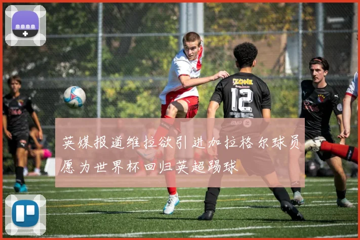 英媒报道维拉欲引进加拉格尔球员愿为世界杯回归英超踢球