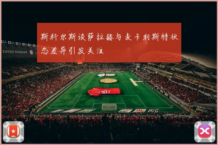 斯科尔斯谈萨拉赫与麦卡利斯特状态差异引发关注