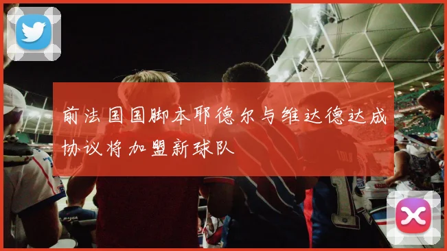 前法国国脚本耶德尔与维达德达成协议将加盟新球队