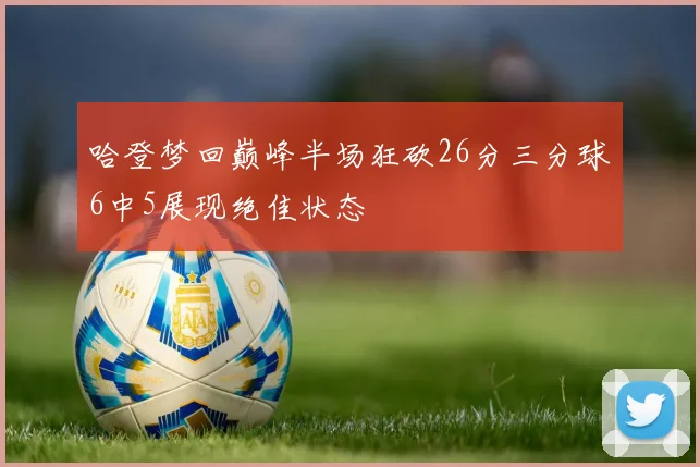 哈登梦回巅峰半场狂砍26分三分球6中5展现绝佳状态